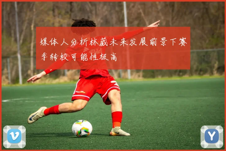 媒体人分析林葳未来发展前景下赛季转校可能性极高
