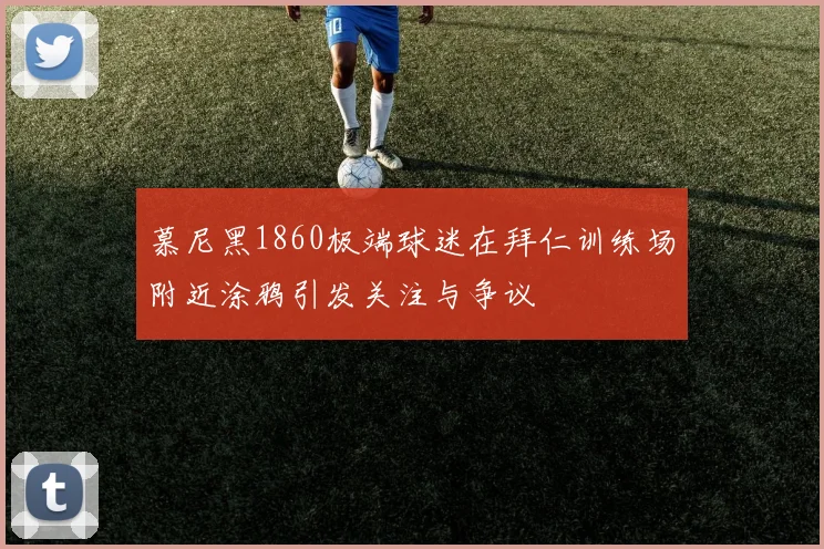 慕尼黑1860极端球迷在拜仁训练场附近涂鸦引发关注与争议