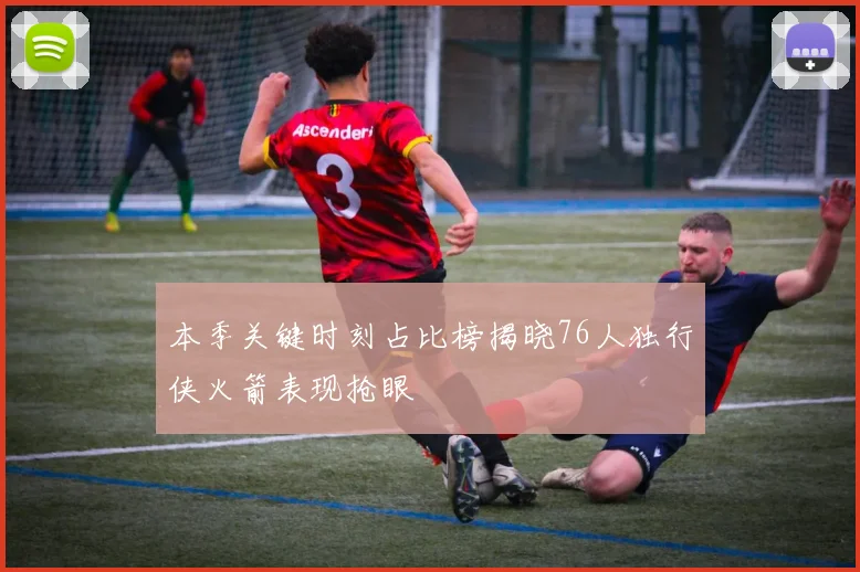 本季关键时刻占比榜揭晓76人独行侠火箭表现抢眼