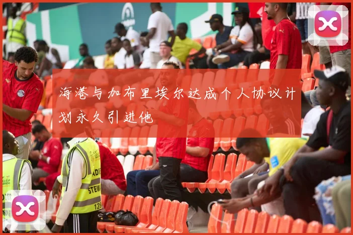 海港与加布里埃尔达成个人协议计划永久引进他