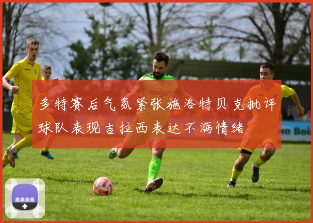 多特赛后气氛紧张施洛特贝克批评球队表现吉拉西表达不满情绪