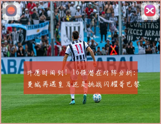 许愿时间到！16强潜在对阵分析：曼城再遇皇马还是挑战闪耀哥巴黎或对决巴萨