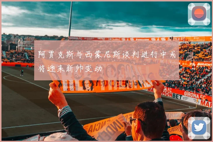 阿贾克斯与西蒙尼斯谈判进行中或将迎来新帅变动