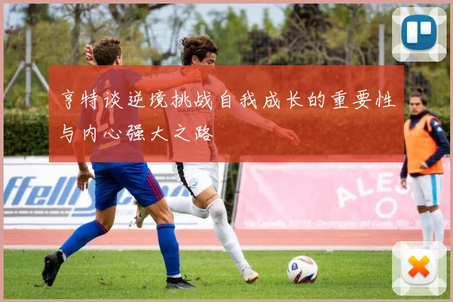 亨特谈逆境挑战自我成长的重要性与内心强大之路