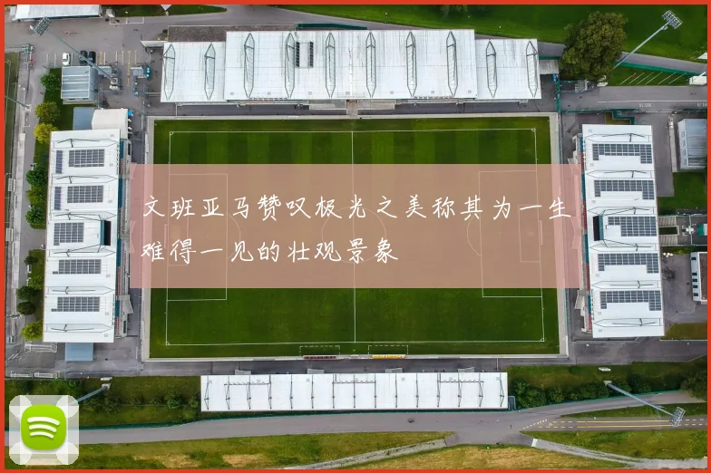 文班亚马赞叹极光之美称其为一生难得一见的壮观景象