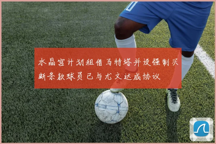 水晶宫计划租借马特塔并设强制买断条款球员已与尤文达成协议