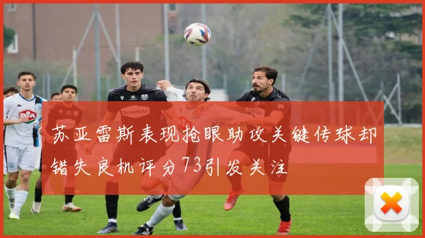 苏亚雷斯表现抢眼助攻关键传球却错失良机评分73引发关注