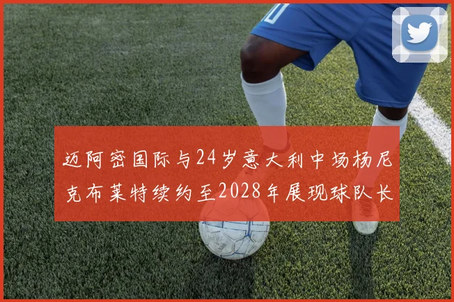 迈阿密国际与24岁意大利中场杨尼克布莱特续约至2028年展现球队长远规划