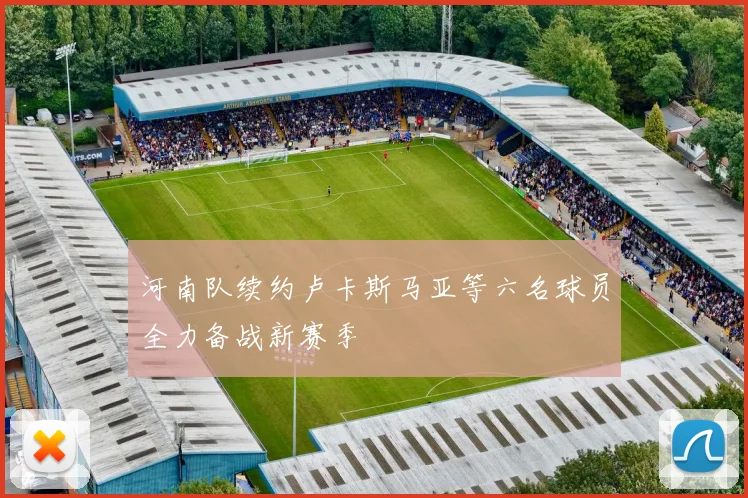 河南队续约卢卡斯马亚等六名球员全力备战新赛季