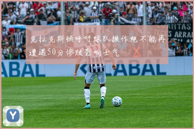 克拉克斯顿呼吁球队振作绝不能再遭遇50分惨败影响士气