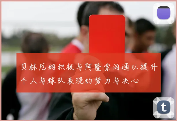 贝林厄姆积极与阿隆索沟通以提升个人与球队表现的努力与决心