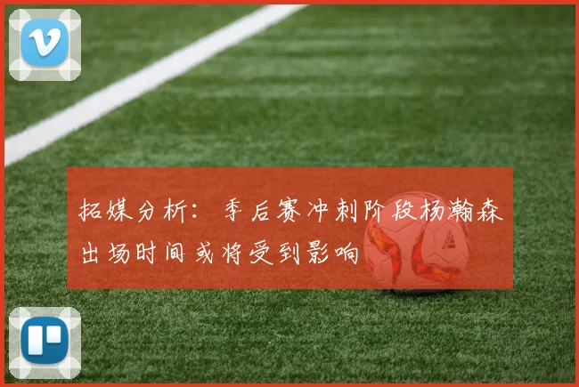 拓媒分析：季后赛冲刺阶段杨瀚森出场时间或将受到影响
