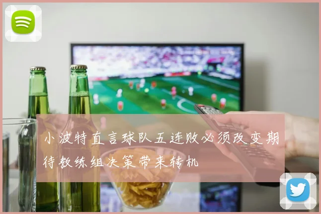 小波特直言球队五连败必须改变期待教练组决策带来转机