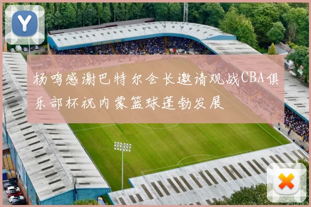 杨鸣感谢巴特尔会长邀请观战CBA俱乐部杯祝内蒙篮球蓬勃发展