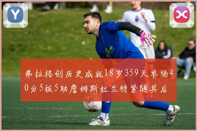 弗拉格创历史成就18岁359天单场40分5板5助詹姆斯杜兰特紧随其后