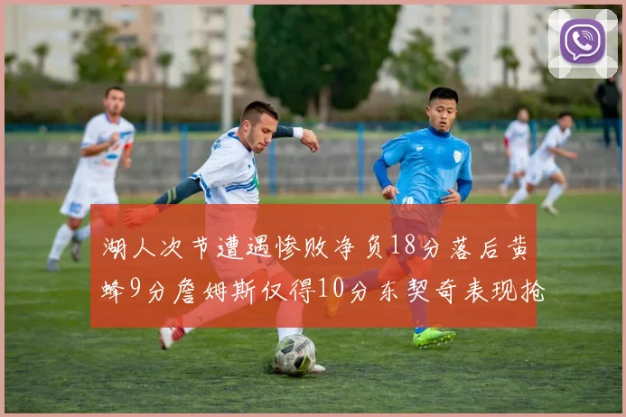 湖人次节遭遇惨败净负18分落后黄蜂9分詹姆斯仅得10分东契奇表现抢眼拿下19分