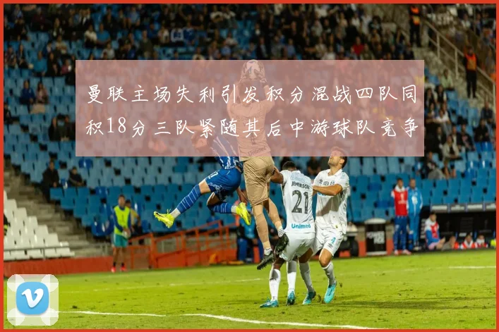 曼联主场失利引发积分混战四队同积18分三队紧随其后中游球队竞争激烈