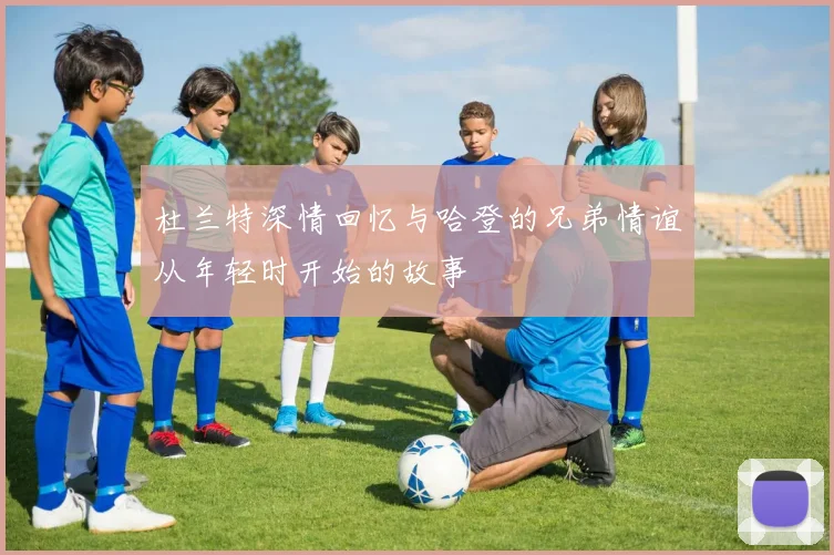 杜兰特深情回忆与哈登的兄弟情谊从年轻时开始的故事