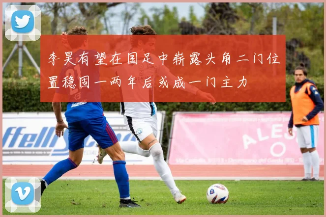 李昊有望在国足中崭露头角二门位置稳固一两年后或成一门主力