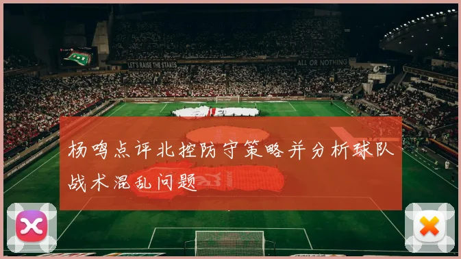杨鸣点评北控防守策略并分析球队战术混乱问题