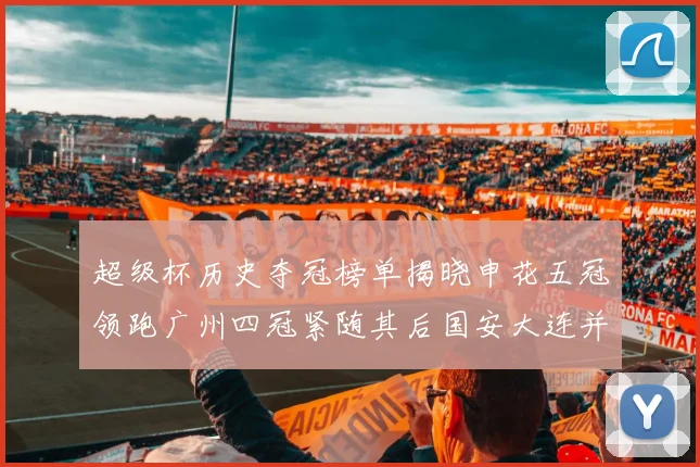 超级杯历史夺冠榜单揭晓申花五冠领跑广州四冠紧随其后国安大连并列第三