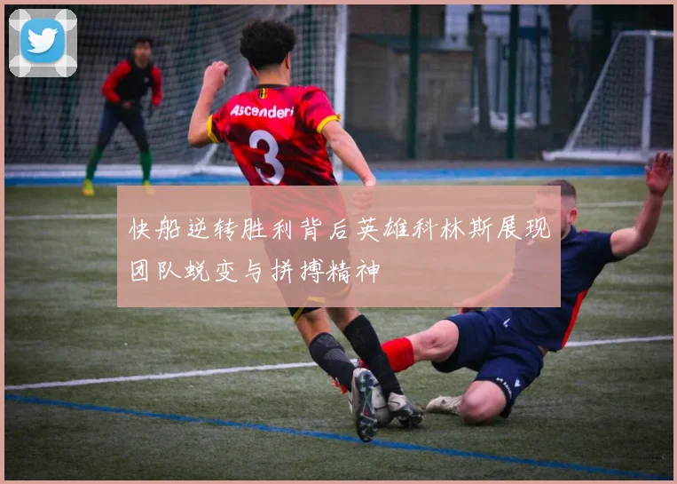 快船逆转胜利背后英雄科林斯展现团队蜕变与拼搏精神