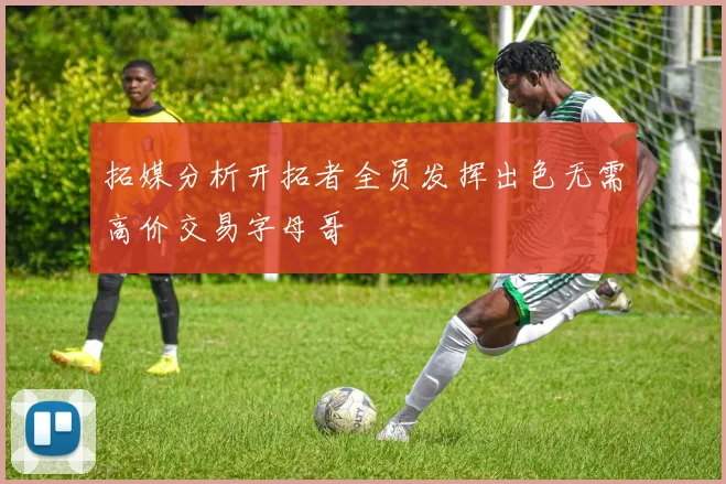 拓媒分析开拓者全员发挥出色无需高价交易字母哥