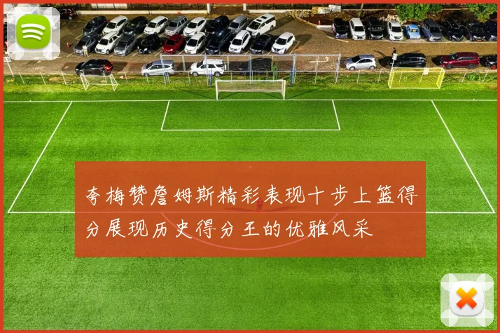 夸梅赞詹姆斯精彩表现十步上篮得分展现历史得分王的优雅风采