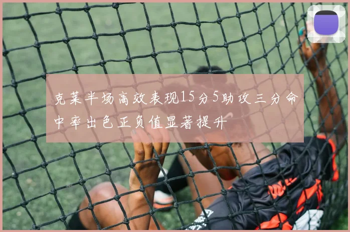 克莱半场高效表现15分5助攻三分命中率出色正负值显著提升